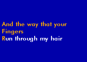 And the way that your

Fingers
Run through my hair