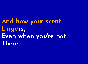 And how your scent
Lingers,

Even when you're not

There