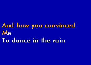 And how you convinced

Me

To dance in the rain