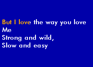 But I love the way you love

Me

Strong and wild,
Slow and easy