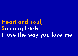 Heart and soul,

So completely
I love the way you love me