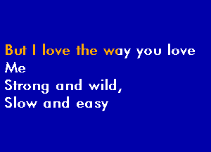 But I love the way you love

Me

Strong and wild,
Slow and easy