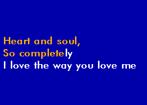 Heart and soul,

So completely
I love the way you love me