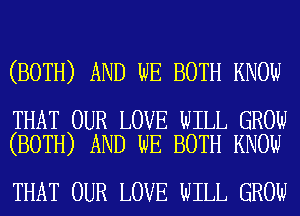 (BOTH) AND WE BOTH KNOW

THAT OUR LOVE WILL GROW
(BOTH) AND WE BOTH KNOW

THAT OUR LOVE WILL GROW