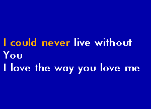 I could never live without

You

I love the way you love me