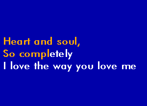 Heart and soul,

So completely
I love the way you love me