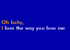 Oh be by,

I love the way you love me