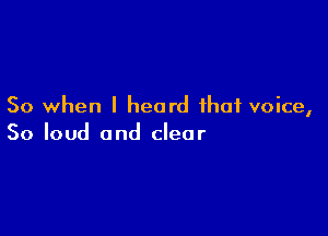 So when I heard that voice,

So loud and clear