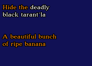 Hide the deadly
black taranfla

A beautiful bunch
of ripe banana