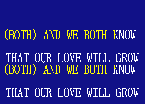 (BOTH) AND WE BOTH KNOW

THAT OUR LOVE WILL GROW
(BOTH) AND WE BOTH KNOW

THAT OUR LOVE WILL GROW