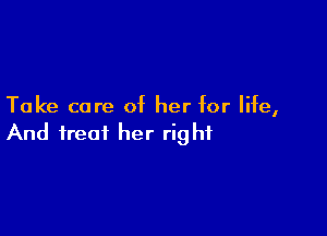 Take care of her for life,

And treat her right