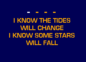 I KNOW THE TIDES
WILL CHANGE

I KNOW SOME STARS
WILL FALL