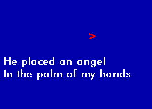 He placed an angel
In the palm of my hands