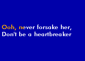 Ooh, never forsake her,

Don't be a heartbrea ker