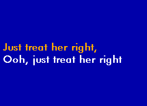 Just treat her right,

Ooh, just treat her right