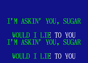 I M ASKIN YOU, SUGAR

WOULD I LIE TO YOU
I M ASKIN YOU, SUGAR

WOULD I LIE TO YOU