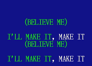 (BELIEVE ME)

I LL MAKE IT, MAKE IT
(BELIEVE ME)

I LL MAKE IT, MAKE IT