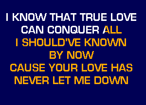 I KNOW THAT TRUE LOVE
CAN CONGUER ALL
I SHOULD'VE KNOWN
BY NOW
CAUSE YOUR LOVE HAS
NEVER LET ME DOWN