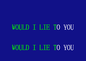 WOULD I LIE TO YOU

WOULD I LIE TO YOU