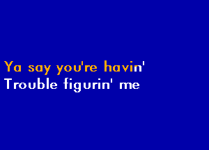 Yo say you're havin'

Trouble figurin' me