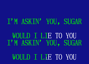 I M ASKIN YOU, SUGAR

WOULD I LIE TO YOU
I M ASKIN YOU, SUGAR

WOULD I LIE TO YOU