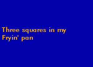 Three squares in my

Fryin' pan