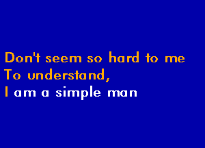 Don't seem so hard to me

To understand,
I am a simple man