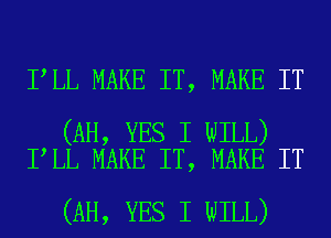 I LL MAKE IT, MAKE IT

(AH, YES I WILL)
I LL MAKE IT, MAKE IT

(AH, YES I WILL)