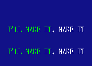 I LL MAKE IT, MAKE IT

I LL MAKE IT, MAKE IT