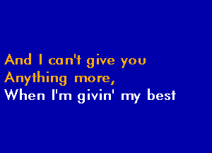 And I can't give you

Anything more,
When I'm givin' my best