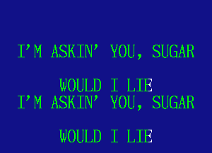 I M ASKIN YOU, SUGAR

WOULD I LIE
I M ASKIN YOU, SUGAR

WOULD I LIE