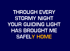 THROUGH EVERY
STORMY NIGHT
YOUR GUIDING LIGHT
HAS BROUGHT ME
SAFELY HOME