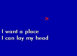 I want a place
I can lay my head
