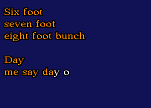 Six foot
seven foot
eight foot bunch

Day
me say day 0