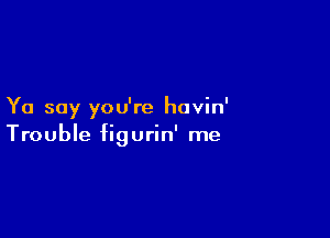 Yo say you're havin'

Trouble figurin' me