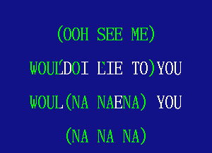 (00H SEE ME)
WOUEDOI EIE T0)YOU
WOUL(NA NAENA) YOU

(NA NA NA)