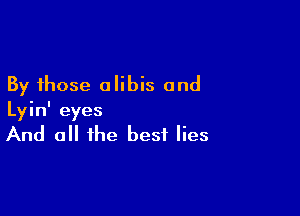 By those alibis and

Lyin' eyes

And a the best lies