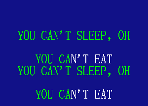 YOU CAN T SLEEP, 0H

YOU CAN T EAT
YOU CAN T SLEEP, 0H

YOU CAN T EAT
