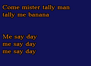 Come mister tally man
tally me banana

Me say day
me say day
me say day