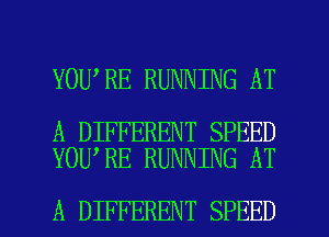 YOU RE RUNNING AT

A DIFFERENT SPEED
YOU RE RUNNING AT

A DIFFERENT SPEED l