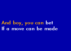 And boy, you can bet

If a move can be made