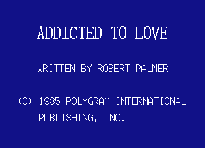ADDICTED TO LOVE

NRITTEN BY ROBERT PQLMER

(C) 1985 POLYGRQN INTERNQTIONQL

PUBLISHING. INC. l
