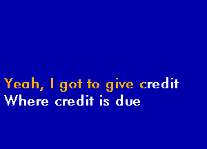 Yeah, I got to give credit
Where credit is due