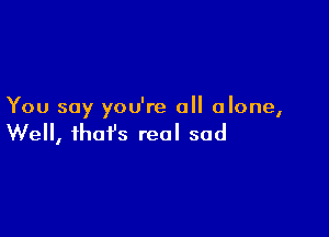 You say you're all alone,

We, fhofs real sod