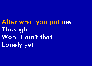 After what you put me
Through

Woh, I ain't that
Lonely yet