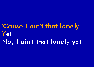 'Cause I ain't that lonely

Yet

No, I ain't that lonely yet