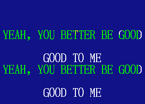 YEAH, YOU BETTER BE GOOD

GOOD TO ME
YEAH, YOU BETTER BE GOOD

GOOD TO ME