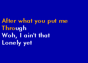 After what you put me
Through

Woh, I ain't that
Lonely yet