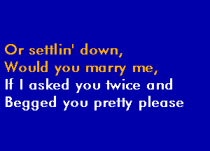 Or seiilin' down,
Would you marry me,

If I asked you twice and
Begged you preHy please
