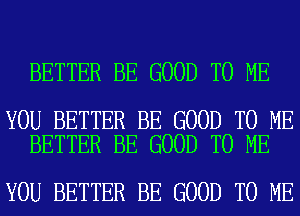 BETTER BE GOOD TO ME

YOU BETTER BE GOOD TO ME
BETTER BE GOOD TO ME

YOU BETTER BE GOOD TO ME